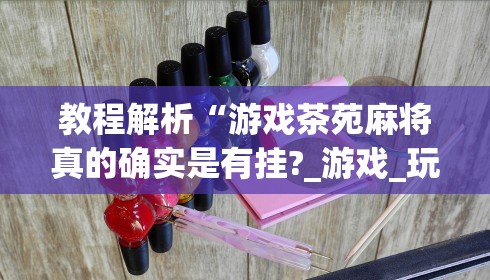 教程解析“游戏茶苑麻将真的确实是有挂?_游戏_玩家_工具 教程解析“游戏茶苑麻将真的确实是有挂?_游戏_玩家_工具