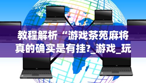 教程解析“游戏茶苑麻将真的确实是有挂?_游戏_玩家_工具