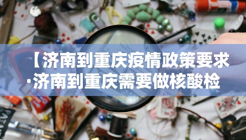 【济南到重庆疫情政策要求·济南到重庆需要做核酸检测吗】