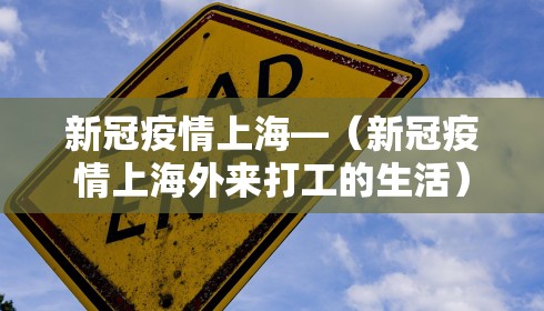 新冠疫情上海—（新冠疫情上海外来打工的生活）