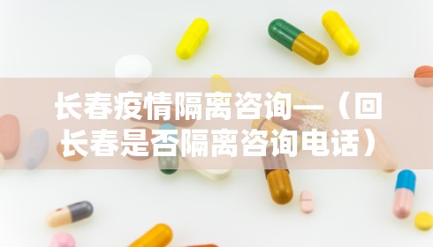 长春疫情隔离咨询—（回长春是否隔离咨询电话）
