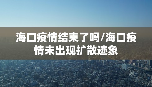 海口疫情结束了吗/海口疫情未出现扩散迹象
