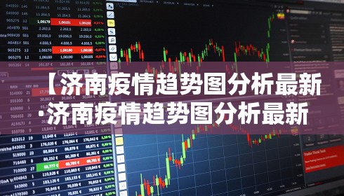【济南疫情趋势图分析最新·济南疫情趋势图分析最新情况】 【济南疫情趋势图分析最新·济南疫情趋势图分析最新情况】