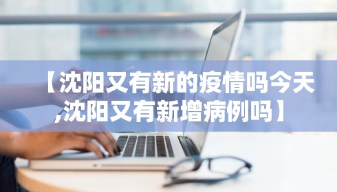 【沈阳又有新的疫情吗今天,沈阳又有新增病例吗】 【沈阳又有新的疫情吗今天,沈阳又有新增病例吗】