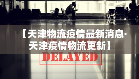 【天津物流疫情最新消息·天津疫情物流更新】