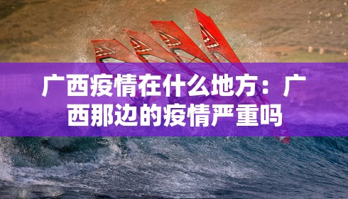 广西疫情在什么地方：广西那边的疫情严重吗