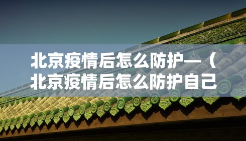 北京疫情后怎么防护—（北京疫情后怎么防护自己）