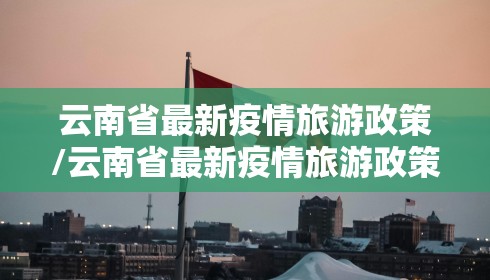 云南省最新疫情旅游政策/云南省最新疫情旅游政策文件