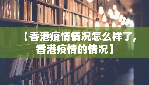【香港疫情情况怎么样了,香港疫情的情况】