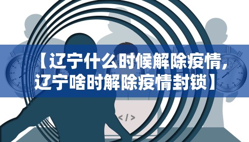 【辽宁什么时候解除疫情,辽宁啥时解除疫情封锁】