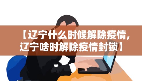 【辽宁什么时候解除疫情,辽宁啥时解除疫情封锁】