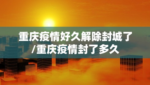 重庆疫情好久解除封城了/重庆疫情封了多久