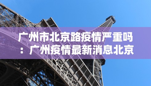 广州市北京路疫情严重吗：广州疫情最新消息北京路