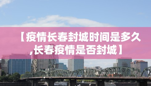 【疫情长春封城时间是多久,长春疫情是否封城】