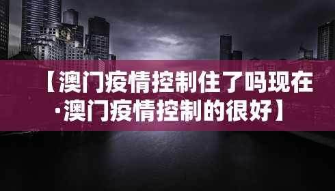 【澳门疫情控制住了吗现在·澳门疫情控制的很好】