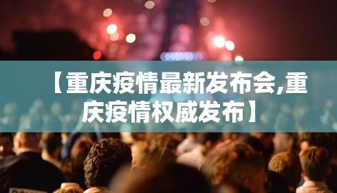 【重庆疫情最新发布会,重庆疫情权威发布】