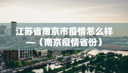 江苏省南京市疫情怎么样—（南京疫情省份）