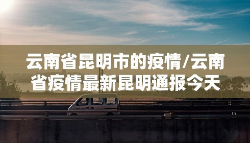 云南省昆明市的疫情/云南省疫情最新昆明通报今天