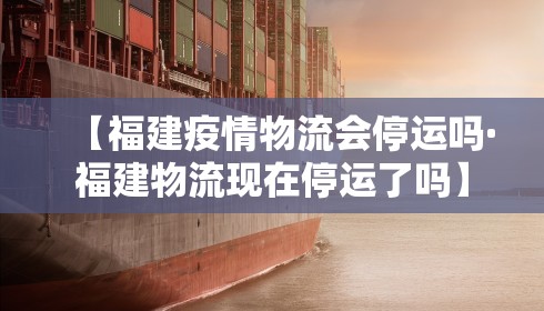 【福建疫情物流会停运吗·福建物流现在停运了吗】