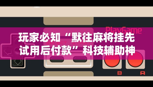 玩家必知“默往麻将挂先试用后付款”科技辅助神器手机版