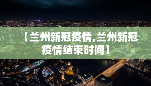 【兰州新冠疫情,兰州新冠疫情结束时间】