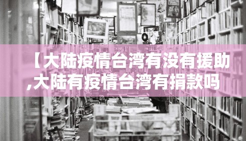 【大陆疫情台湾有没有援助,大陆有疫情台湾有捐款吗】 【大陆疫情台湾有没有援助,大陆有疫情台湾有捐款吗】