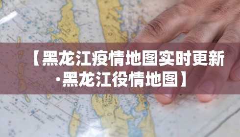 【黑龙江疫情地图实时更新·黑龙江役情地图】