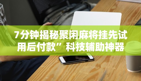 7分钟揭秘聚闲麻将挂先试用后付款”科技辅助神器手机版教程