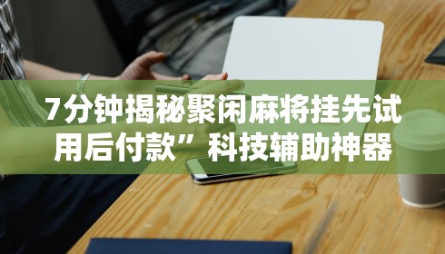 7分钟揭秘聚闲麻将挂先试用后付款”科技辅助神器手机版教程