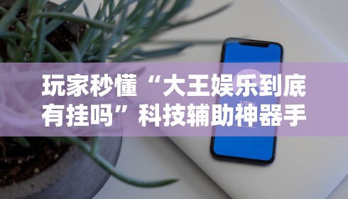 玩家秒懂“大王娱乐到底有挂吗”科技辅助神器手机版教程