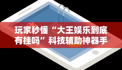 玩家秒懂“大王娱乐到底有挂吗”科技辅助神器手机版教程