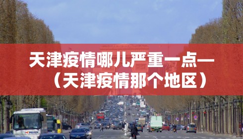 天津疫情哪儿严重一点—(天津疫情那个地区)