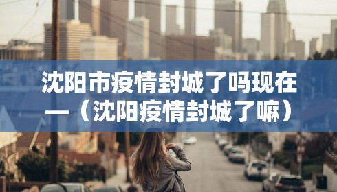 沈阳市疫情封城了吗现在—(沈阳疫情封城了嘛)
