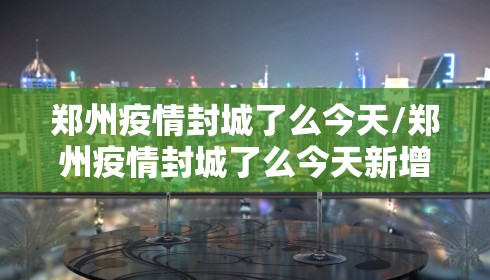 郑州疫情封城了么今天/郑州疫情封城了么今天新增 郑州疫情封城了么今天/郑州疫情封城了么今天新增