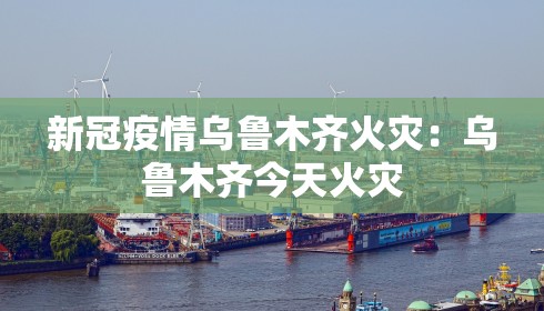新冠疫情乌鲁木齐火灾：乌鲁木齐今天火灾
