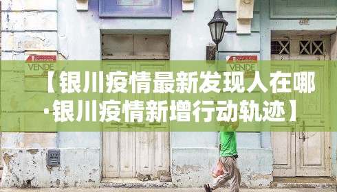 【银川疫情最新发现人在哪·银川疫情新增行动轨迹】 【银川疫情最新发现人在哪·银川疫情新增行动轨迹】