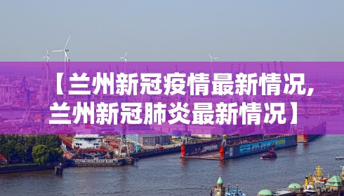 【兰州新冠疫情最新情况,兰州新冠肺炎最新情况】