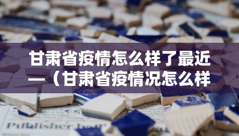 甘肃省疫情怎么样了最近—（甘肃省疫情况怎么样）