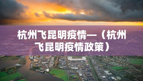 杭州飞昆明疫情—(杭州飞昆明疫情政策)
