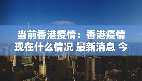 当前香港疫情:香港疫情现在什么情况 最新消息 今日
