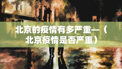 北京的疫情有多严重—（北京疫情是否严重）