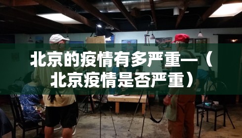 北京的疫情有多严重—(北京疫情是否严重) 北京的疫情有多严重—(北京疫情是否严重)