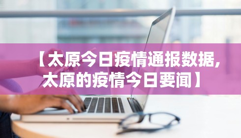【太原今日疫情通报数据,太原的疫情今日要闻】 【太原今日疫情通报数据,太原的疫情今日要闻】