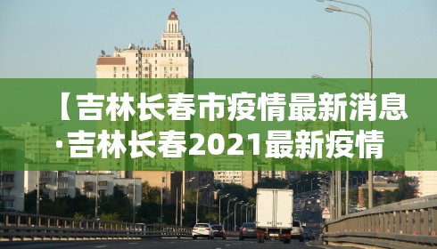 【吉林长春市疫情最新消息·吉林长春2021最新疫情最新消息】