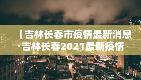 【吉林长春市疫情最新消息·吉林长春2021最新疫情最新消息】