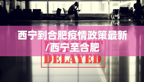 西宁到合肥疫情政策最新/西宁至合肥