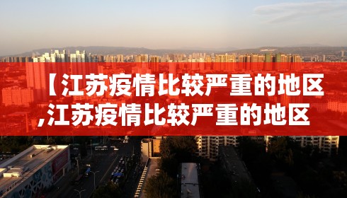 【江苏疫情比较严重的地区,江苏疫情比较严重的地区有哪些】 【江苏疫情比较严重的地区,江苏疫情比较严重的地区有哪些】