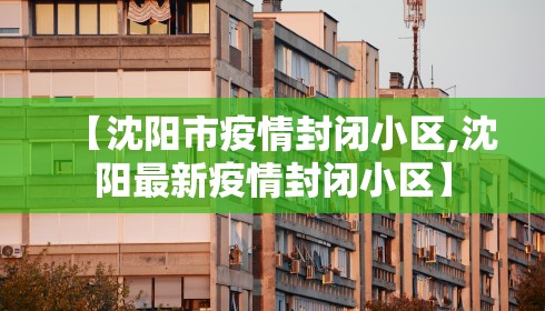 【沈阳市疫情封闭小区,沈阳最新疫情封闭小区】 【沈阳市疫情封闭小区,沈阳最新疫情封闭小区】