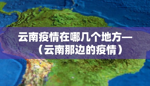 云南疫情在哪几个地方—(云南那边的疫情) 云南疫情在哪几个地方—(云南那边的疫情)