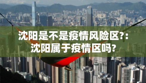 沈阳是不是疫情风险区?:沈阳属于疫情区吗?